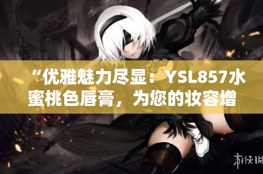 “优雅魅力尽显：YSL857水蜜桃色唇膏，为您的妆容增添自然柔美光彩”