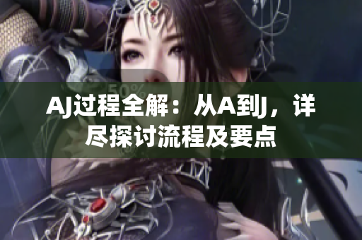 AJ过程全解：从A到J，详尽探讨流程及要点