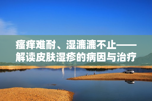 瘙痒难耐、湿漉漉不止——解读皮肤湿疹的病因与治疗方法