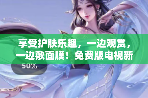 享受护肤乐趣，一边观赏，一边敷面膜！免费版电视新体验！