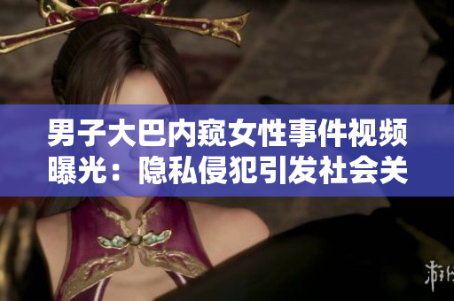 男子大巴内窥女性事件视频曝光：隐私侵犯引发社会关注