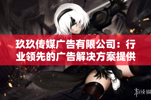 玖玖传媒广告有限公司：行业领先的广告解决方案提供商