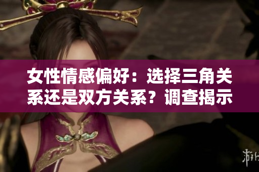女性情感偏好：选择三角关系还是双方关系？调查揭示了令人意想不到的结果