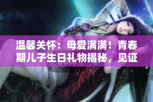 温馨关怀：母爱满满！青春期儿子生日礼物揭秘，见证成长的温暖之选