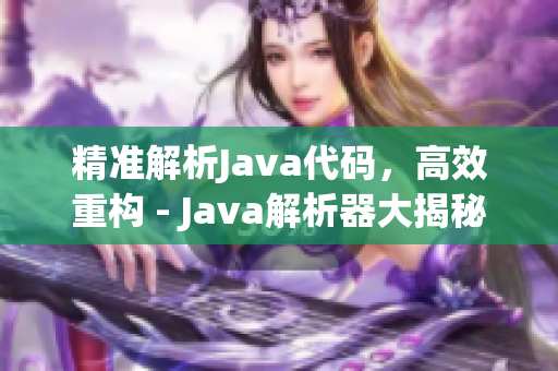 精准解析Java代码，高效重构 - Java解析器大揭秘