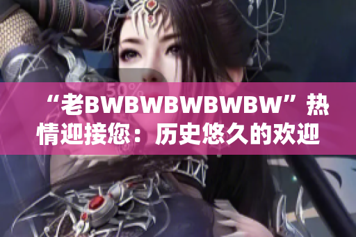 “老BWBWBWBWBW”热情迎接您：历史悠久的欢迎仪式焕发新活力