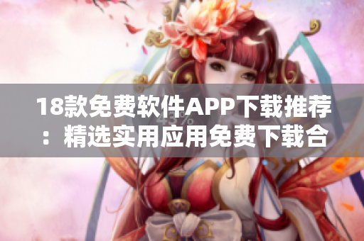 18款免费软件APP下载推荐：精选实用应用免费下载合集