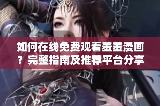 如何在线免费观看羞羞漫画？完整指南及推荐平台分享
