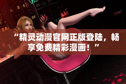 “精灵动漫官网正版登陆，畅享免费精彩漫画！”