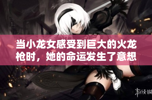 当小龙女感受到巨大的火龙枪时，她的命运发生了意想不到的转折