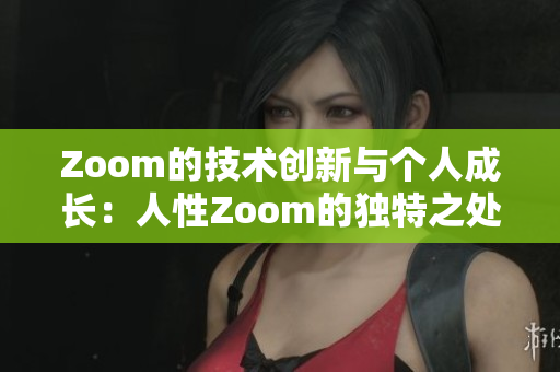 Zoom的技术创新与个人成长：人性Zoom的独特之处