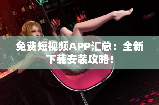 免费短视频APP汇总：全新下载安装攻略！