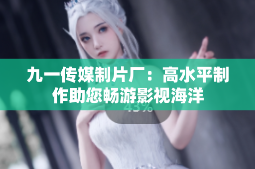九一传媒制片厂：高水平制作助您畅游影视海洋