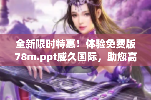 全新限时特惠！体验免费版78m.ppt威久国际，助您高效制作演示文稿！
