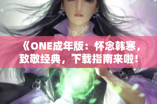 《ONE成年版：怀念韩寒，致敬经典，下载指南来啦！》