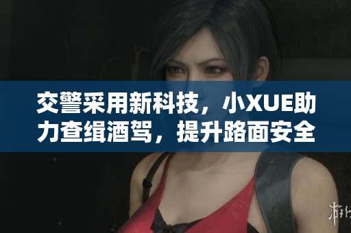 交警采用新科技，小XUE助力查缉酒驾，提升路面安全保障
