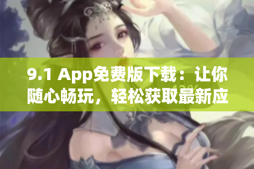 9.1 App免费版下载：让你随心畅玩，轻松获取最新应用