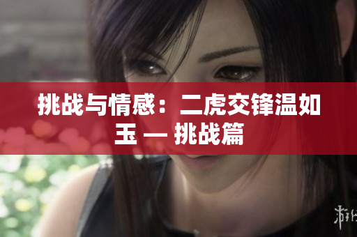 挑战与情感：二虎交锋温如玉 — 挑战篇