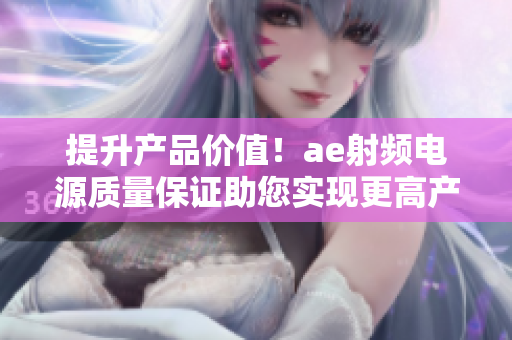 提升产品价值！ae射频电源质量保证助您实现更高产出