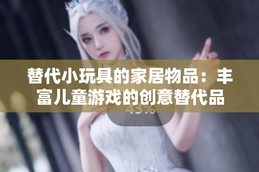 替代小玩具的家居物品：丰富儿童游戏的创意替代品