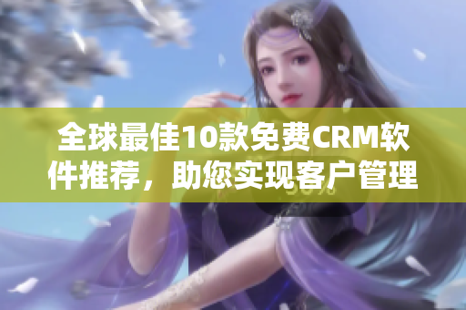 全球最佳10款免费CRM软件推荐，助您实现客户管理的高效入口