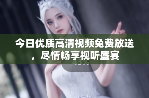 今日优质高清视频免费放送，尽情畅享视听盛宴