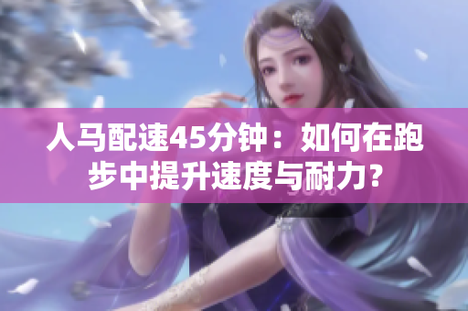 人马配速45分钟：如何在跑步中提升速度与耐力？