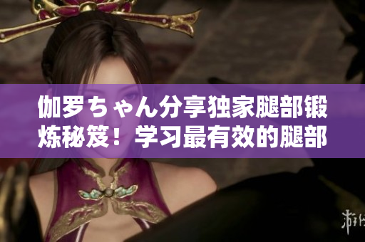伽罗ちゃん分享独家腿部锻炼秘笈！学习最有效的腿部训练技巧