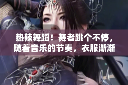 热辣舞蹈！舞者跳个不停，随着音乐的节奏，衣服渐渐减少，热情澎湃！