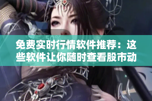 免费实时行情软件推荐：这些软件让你随时查看股市动态