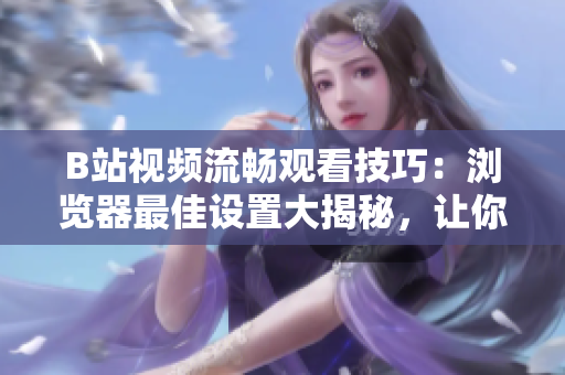 B站视频流畅观看技巧：浏览器最佳设置大揭秘，让你尽情畅享优质视频