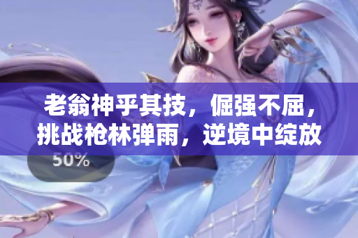 老翁神乎其技，倔强不屈，挑战枪林弹雨，逆境中绽放。