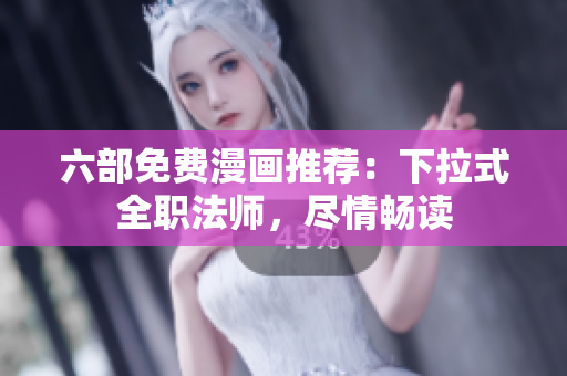 六部免费漫画推荐：下拉式全职法师，尽情畅读