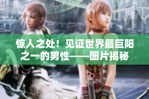 惊人之处！见证世界最巨阳之一的男性——图片揭秘
