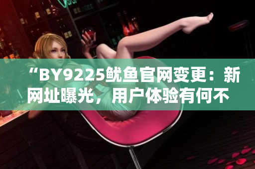 “BY9225鱿鱼官网变更：新网址曝光，用户体验有何不同？”