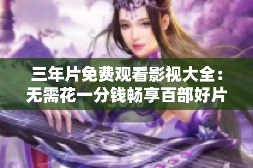 三年片免费观看影视大全：无需花一分钱畅享百部好片