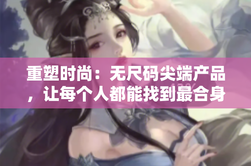 重塑时尚：无尺码尖端产品，让每个人都能找到最合身的选择