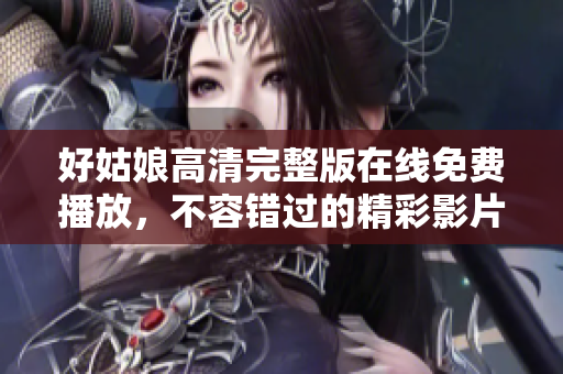 好姑娘高清完整版在线免费播放，不容错过的精彩影片