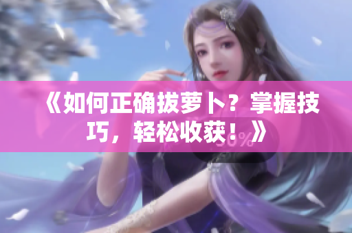 《如何正确拔萝卜？掌握技巧，轻松收获！》