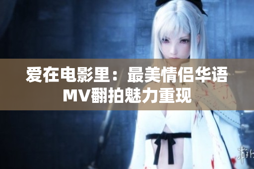 爱在电影里：最美情侣华语MV翻拍魅力重现