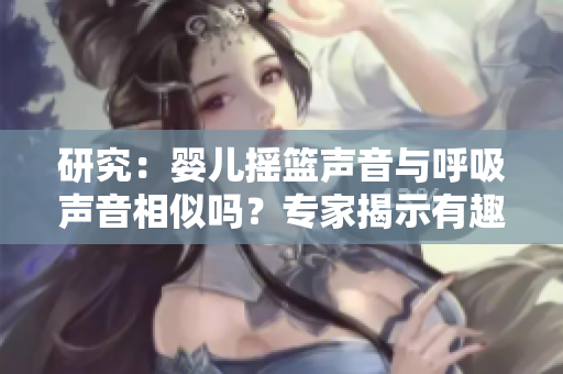 研究：婴儿摇篮声音与呼吸声音相似吗？专家揭示有趣发现