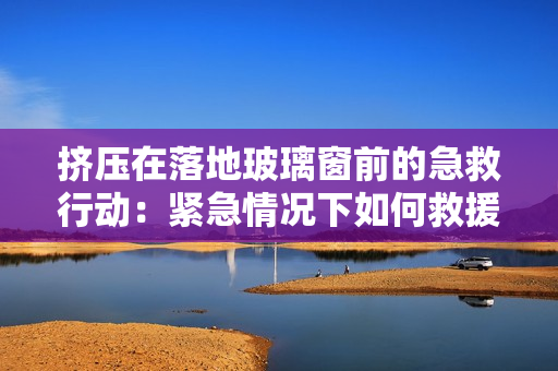 挤压在落地玻璃窗前的急救行动：紧急情况下如何救援