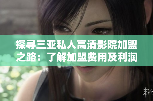 探寻三亚私人高清影院加盟之路：了解加盟费用及利润模式