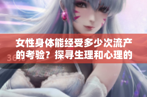 女性身体能经受多少次流产的考验？探寻生理和心理的极限