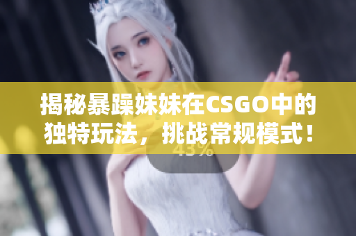 揭秘暴躁妹妹在CSGO中的独特玩法，挑战常规模式！