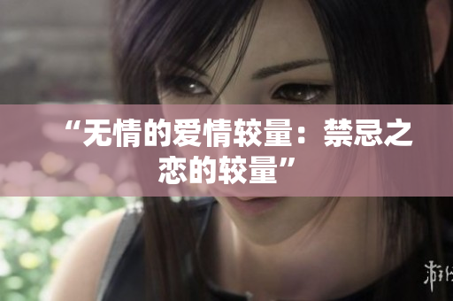 “无情的爱情较量：禁忌之恋的较量”