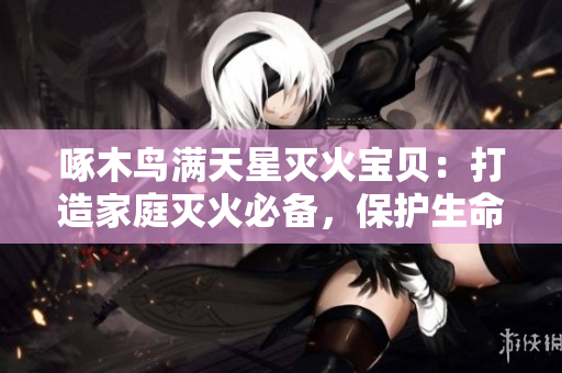 啄木鸟满天星灭火宝贝：打造家庭灭火必备，保护生命财产