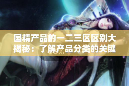 国精产品的一二三区区别大揭秘：了解产品分类的关键因素