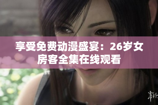 享受免费动漫盛宴：26岁女房客全集在线观看