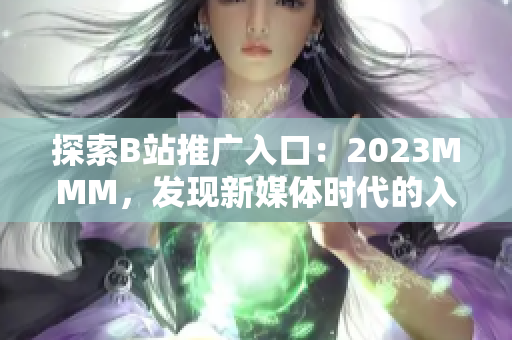 探索B站推广入口：2023MMM，发现新媒体时代的入口密码